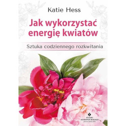 Jak wykorzystać energię kwiatów. Sztuka codziennego rozkwitania