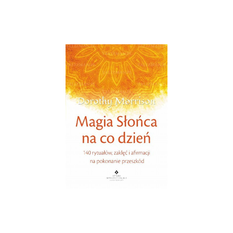 Magia Słońca na co dzień. 140 rytuałów, zaklęć i afirmacji na pokonanie przeszkód 