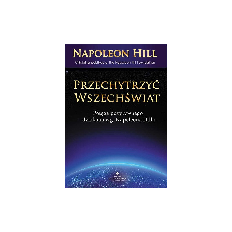 Przechytrzyć wszechświat. Potęga pozytywnego działania według Napolena Hilla